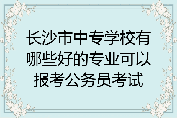 长沙市中专学校有哪些好的专业可以报考公务员考试