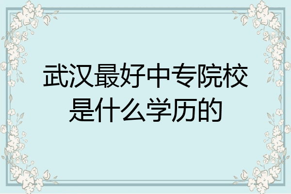 武汉最好中专院校是什么学历的
