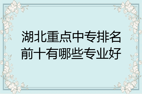 湖北重点中专排名前十有哪些专业好