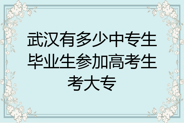 武汉有多少中专生毕业生参加高考生考大专