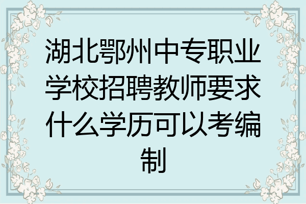 湖北鄂州中专职业学校招聘教师要求什么学历可以考编制