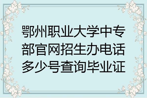 鄂州职业大学中专部官网招生办电话多少号查询毕业证