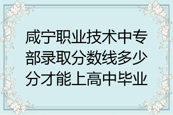 咸宁职业技术中专部录取分数线多少分才能上高中毕业