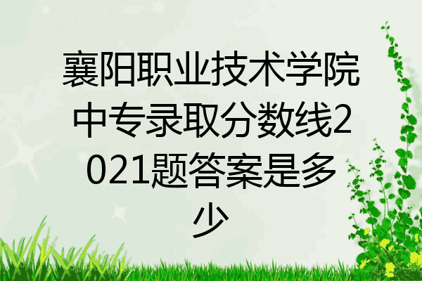 襄阳职业技术学院中专录取分数线2021题答案是多少