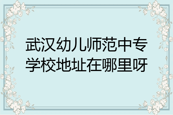 武汉幼儿师范中专学校地址在哪里呀