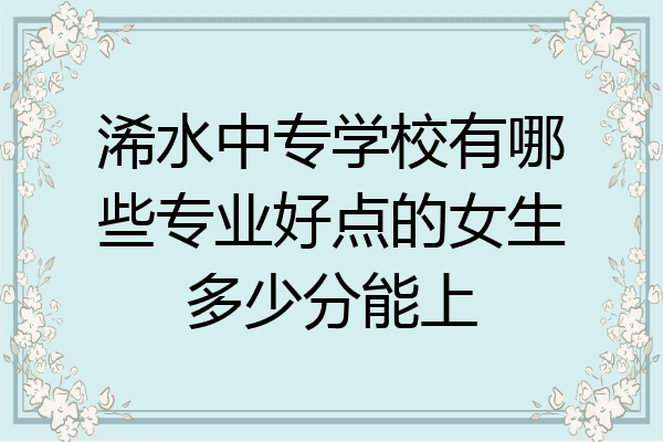 浠水中专学校有哪些专业好点的女生多少分能上