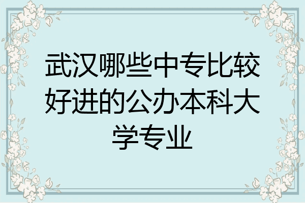 武汉哪些中专比较好进的公办本科大学专业