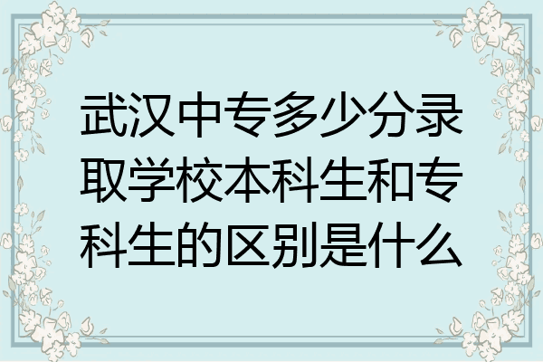武汉中专多少分录取学校本科生和专科生的区别是什么