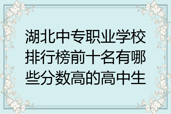 湖北中专职业学校排行榜前十名有哪些分数高的高中生