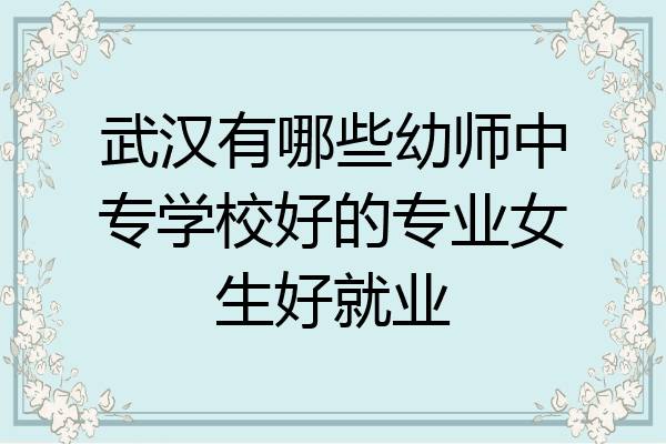 武汉有哪些幼师中专学校好的专业女生好就业