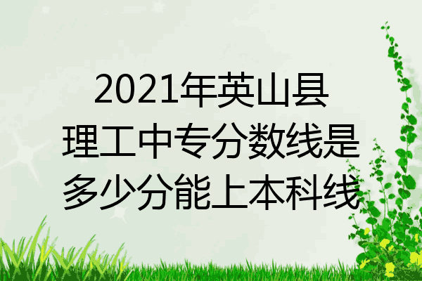 2021年英山县理工中专分数线是多少分能上本科线