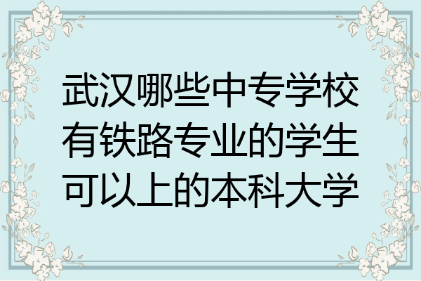 武汉哪些中专学校有铁路专业的学生可以上的本科大学