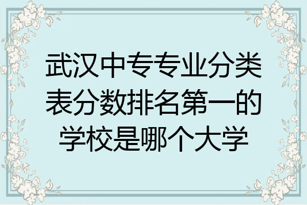 武汉中专专业分类表分数排名第一的学校是哪个大学