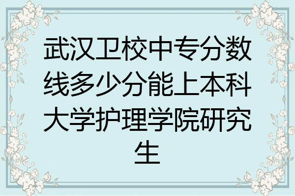 武汉卫校中专分数线多少分能上本科大学护理学院研究生
