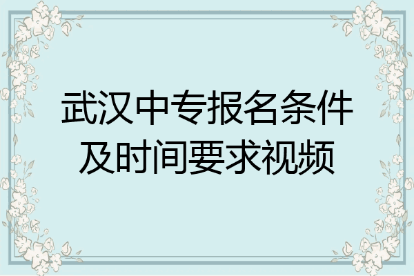 武汉中专报名条件及时间要求视频