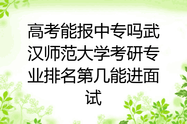 高考能报中专吗武汉师范大学考研专业排名第几能进面试