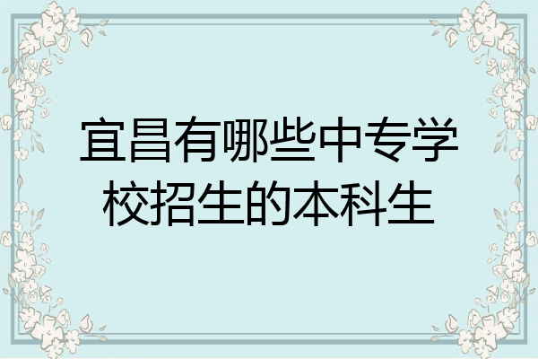 宜昌有哪些中专学校招生的本科生