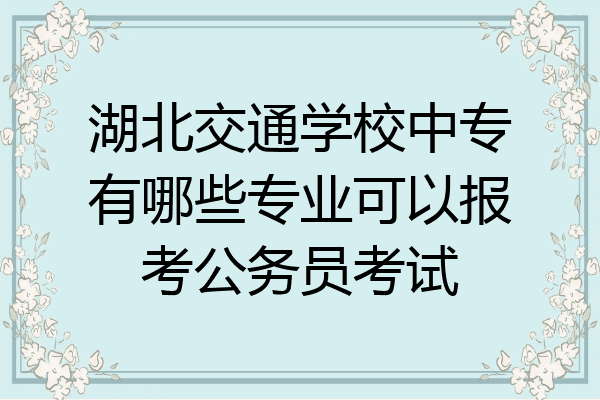 湖北交通学校中专有哪些专业可以报考公务员考试