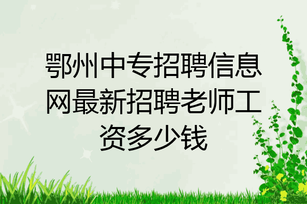 鄂州中专招聘信息网最新招聘老师工资多少钱