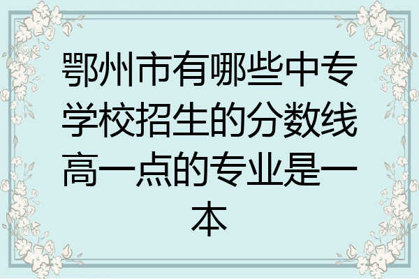 鄂州市有哪些中专学校招生的分数线高一点的专业是一本