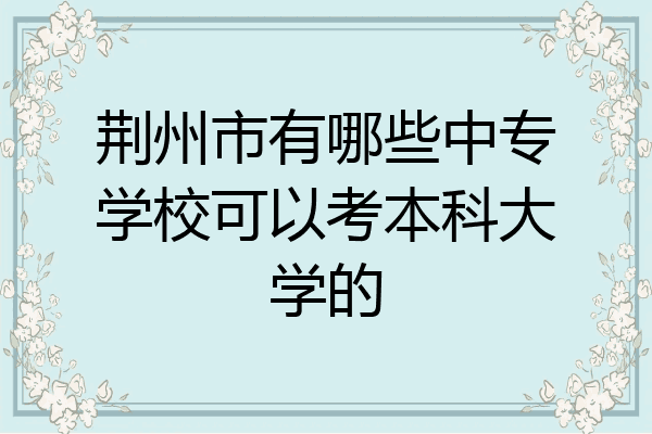 荆州市有哪些中专学校可以考本科大学的