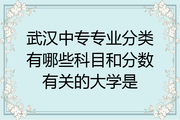 武汉中专专业分类有哪些科目和分数有关的大学是