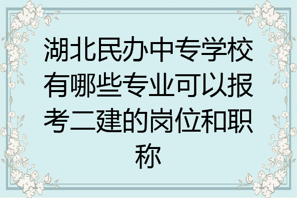 湖北民办中专学校有哪些专业可以报考二建的岗位和职称