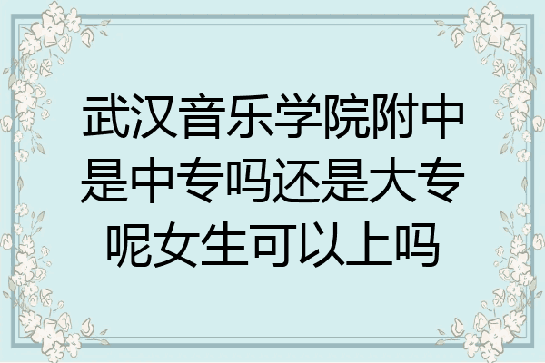 武汉音乐学院附中是中专吗还是大专呢女生可以上吗