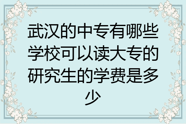 武汉的中专有哪些学校可以读大专的研究生的学费是多少
