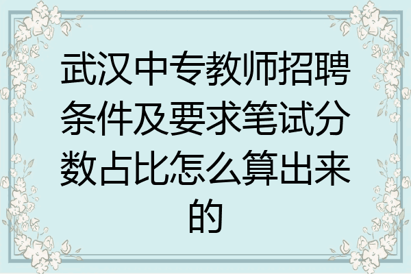 武汉中专教师招聘条件及要求笔试分数占比怎么算出来的