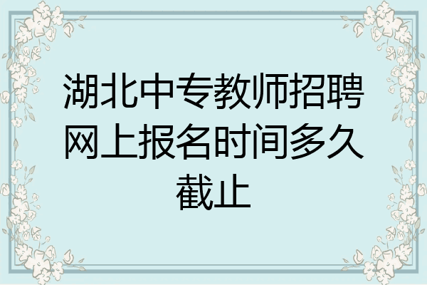 湖北中专教师招聘网上报名时间多久截止