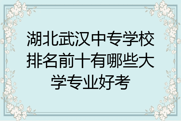 湖北武汉中专学校排名前十有哪些大学专业好考