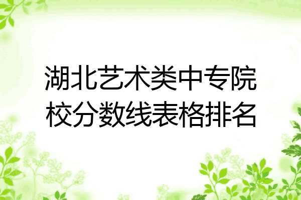 湖北艺术类中专院校分数线表格排名