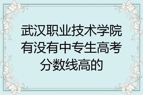 武汉职业技术学院有没有中专生高考分数线高的