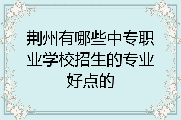 荆州有哪些中专职业学校招生的专业好点的