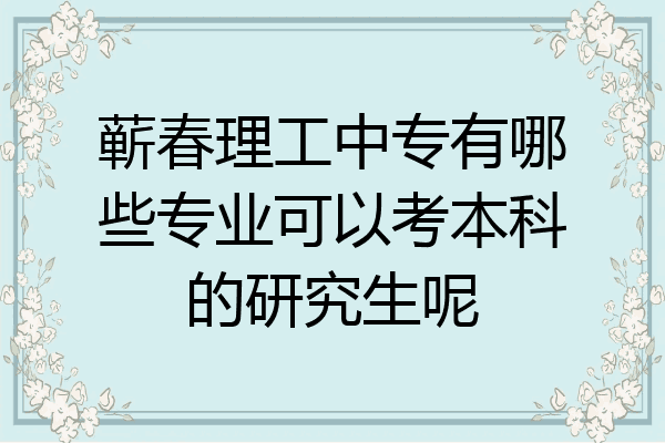 蕲春理工中专有哪些专业可以考本科的研究生呢