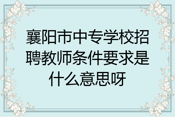 襄阳市中专学校招聘教师条件要求是什么意思呀
