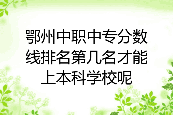 鄂州中职中专分数线排名第几名才能上本科学校呢
