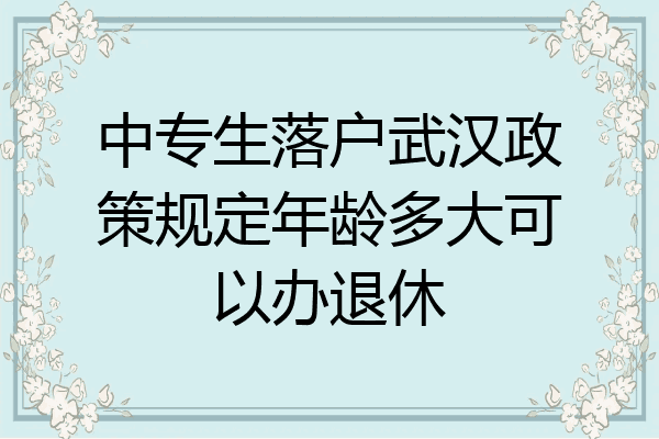 中专生落户武汉政策规定年龄多大可以办退休
