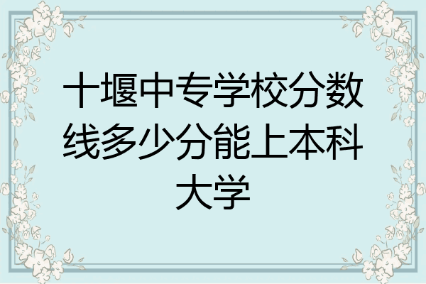 十堰中专学校分数线多少分能上本科大学