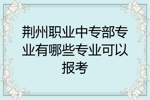 荆州职业中专部专业有哪些专业可以报考