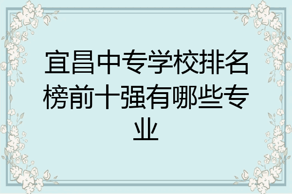 宜昌中专学校排名榜前十强有哪些专业
