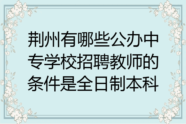 荆州有哪些公办中专学校招聘教师的条件是全日制本科