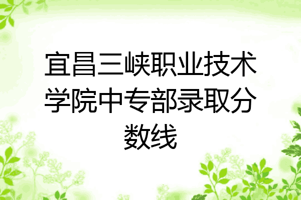 宜昌三峡职业技术学院中专部录取分数线