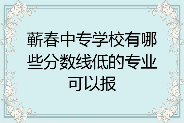 蕲春中专学校有哪些分数线低的专业可以报