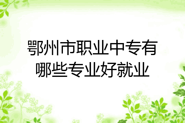 鄂州市职业中专有哪些专业好就业