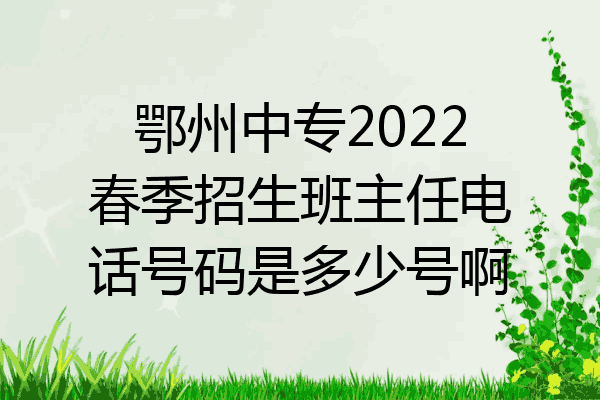 鄂州中专2022春季招生班主任电话号码是多少号啊