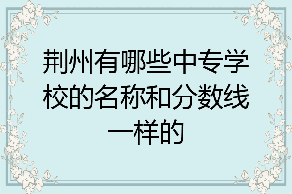 荆州有哪些中专学校的名称和分数线一样的