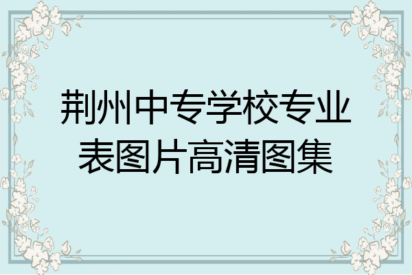 荆州中专学校专业表图片高清图集