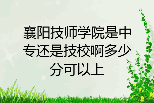 襄阳技师学院是中专还是技校啊多少分可以上